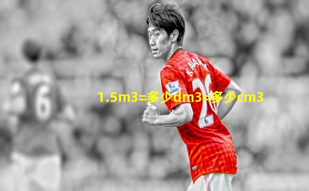 1.5m3=多少dm3=多少cm3
