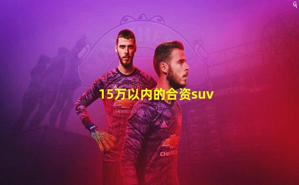 15万以内的合资suv