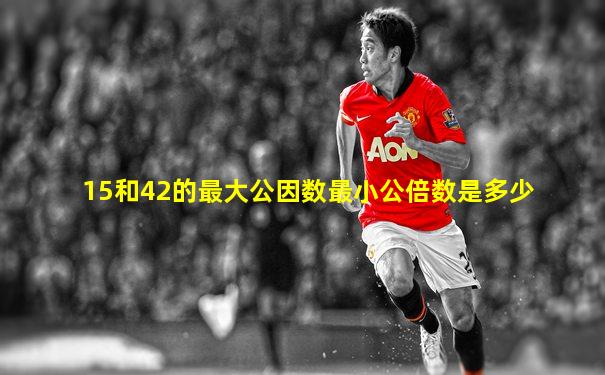 15和42的最大公因数最小公倍数是多少