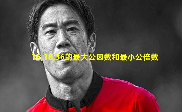 16,18,36的最大公因数和最小公倍数