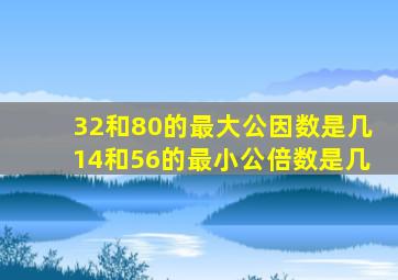 32和80的最大公因数是几14和56的最小公倍数是几