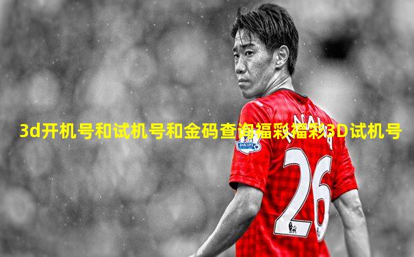 3d开机号和试机号和金码查询福彩褔彩3D试机号