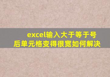excel输入大于等于号后单元格变得很宽如何解决