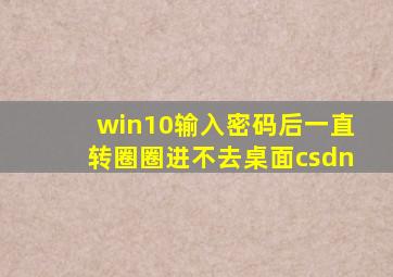 win10输入密码后一直转圈圈进不去桌面csdn