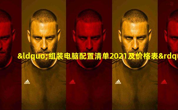 “组装电脑配置清单2021及价格表”