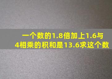 一个数的1.8倍加上1.6与4相乘的积和是13.6求这个数