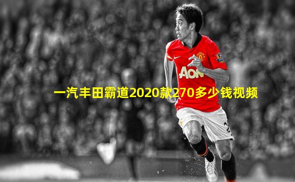 一汽丰田霸道2020款270多少钱视频