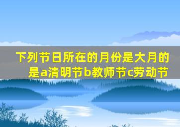 下列节日所在的月份是大月的是a清明节b教师节c劳动节