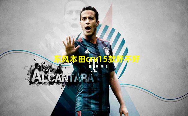 东风本田crv15款好不好