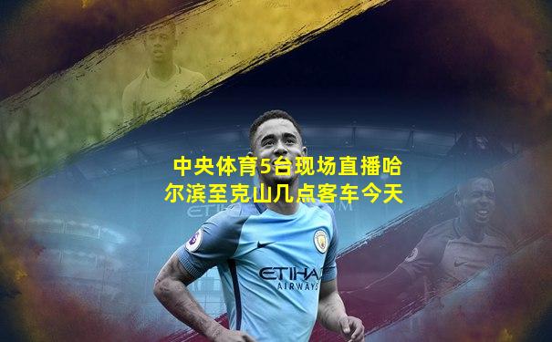 中央体育5台现场直播哈尔滨至克山几点客车今天
