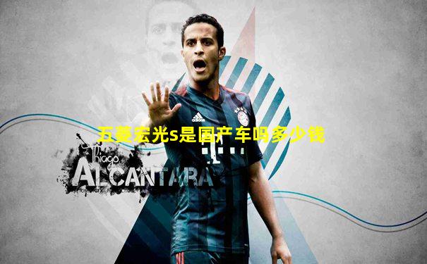 五菱宏光s是国产车吗多少钱