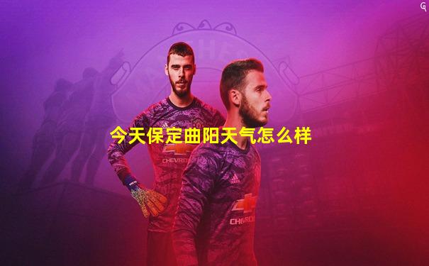 今天保定曲阳天气怎么样
