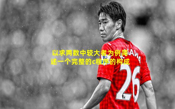 以求两数中较大者为例简述一个完整的c程序的构成