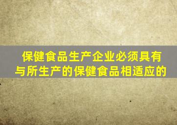 保健食品生产企业必须具有与所生产的保健食品相适应的
