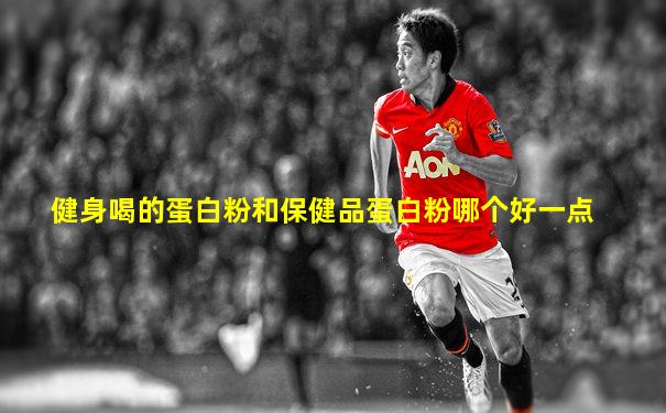 健身喝的蛋白粉和保健品蛋白粉哪个好一点