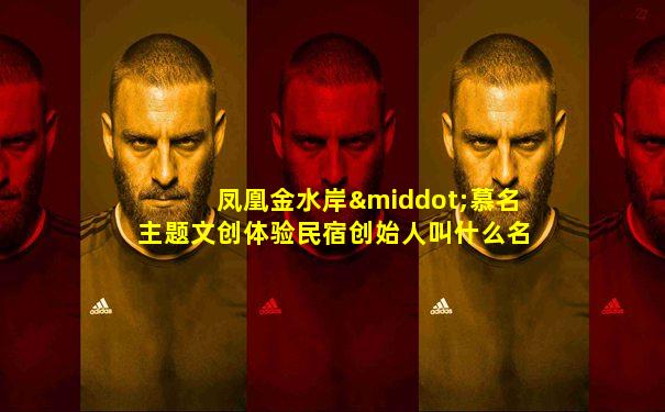 凤凰金水岸·慕名主题文创体验民宿创始人叫什么名字