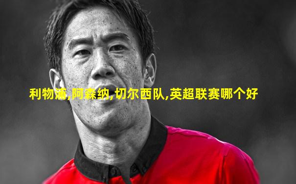 利物浦,阿森纳,切尔西队,英超联赛哪个好