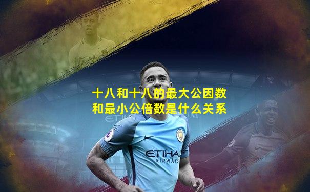 十八和十八的最大公因数和最小公倍数是什么关系
