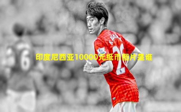 印度尼西亚10000元纸币图片是谁