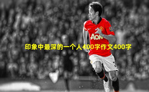 印象中最深的一个人400字作文400字