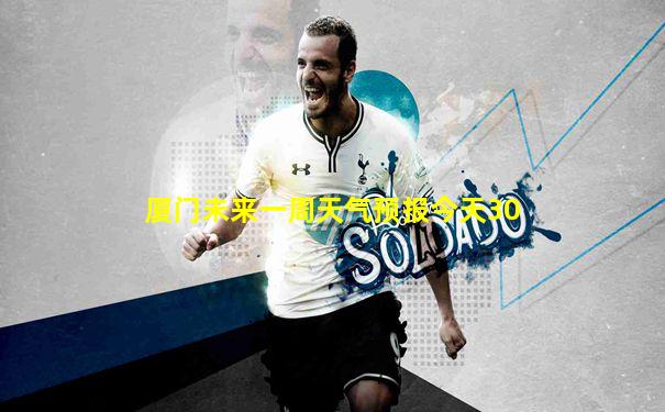 厦门未来一周天气预报今天30