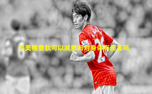 司美格鲁肽可以减肥吗对身体有伤害吗