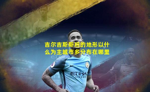 吉尔吉斯斯坦的地形以什么为主城市多分布在哪里
