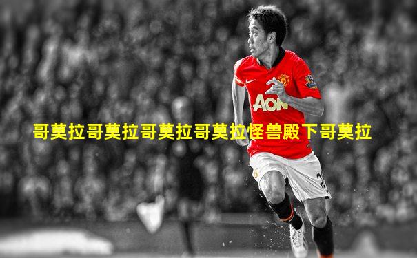 哥莫拉哥莫拉哥莫拉哥莫拉怪兽殿下哥莫拉