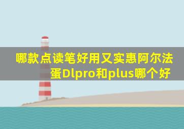 哪款点读笔好用又实惠阿尔法蛋Dlpro和plus哪个好