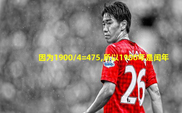 因为1900/4=475,所以1900年是闰年