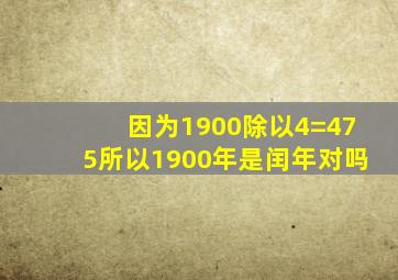 因为1900除以4=475所以1900年是闰年对吗