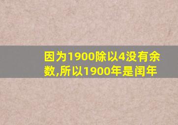 因为1900除以4没有余数,所以1900年是闰年