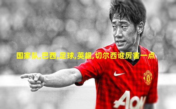 国家队,巴西,足球,英超,切尔西谁厉害一点