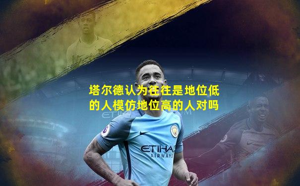 塔尔德认为往往是地位低的人模仿地位高的人对吗