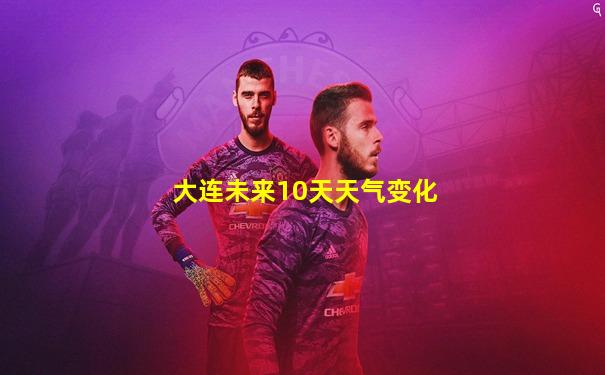 大连未来10天天气变化