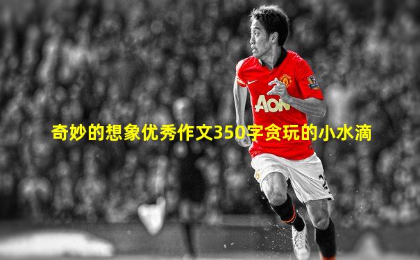 奇妙的想象优秀作文350字贪玩的小水滴