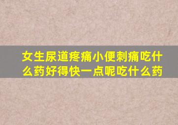 女生尿道疼痛小便刺痛吃什么药好得快一点呢吃什么药