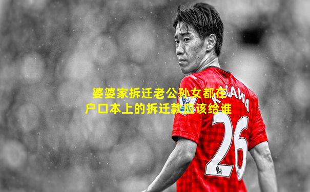 婆婆家拆迁老公孙女都在户口本上的拆迁款应该给谁