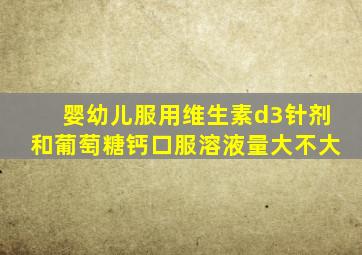 婴幼儿服用维生素d3针剂和葡萄糖钙口服溶液量大不大