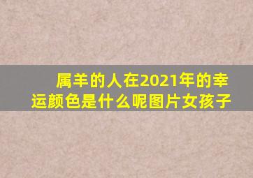 属羊的人在2021年的幸运颜色是什么呢图片女孩子