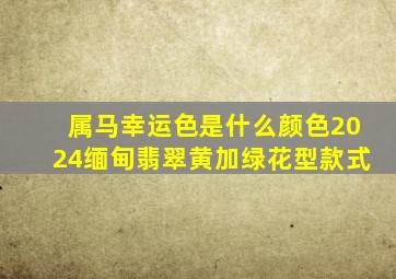 属马幸运色是什么颜色2024缅甸翡翠黄加绿花型款式