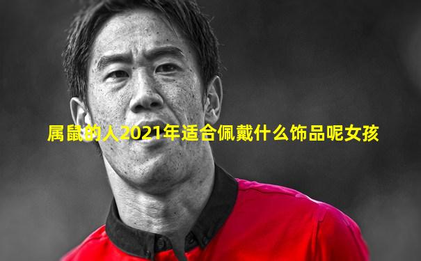 属鼠的人2021年适合佩戴什么饰品呢女孩