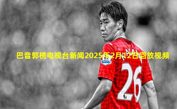 巴音郭楞电视台新闻2025年2月12日回放视频