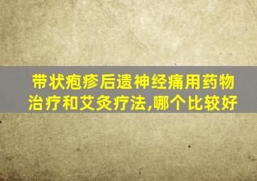 带状疱疹后遗神经痛用药物治疗和艾灸疗法,哪个比较好