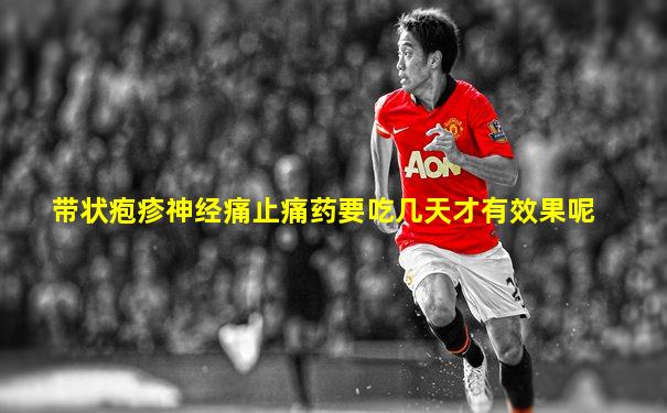 带状疱疹神经痛止痛药要吃几天才有效果呢
