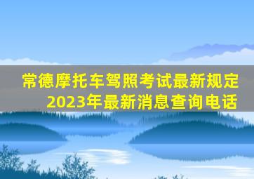 常德摩托车驾照考试最新规定2023年最新消息查询电话