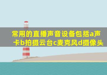 常用的直播声音设备包括a声卡b拍摄云台c麦克风d摄像头