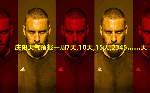 庆阳天气预报一周7天,10天,15天,2345......天