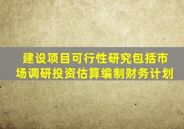建设项目可行性研究包括市场调研投资估算编制财务计划