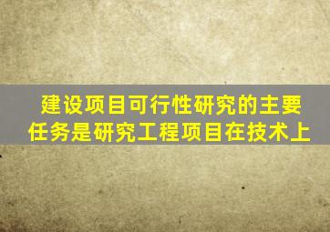 建设项目可行性研究的主要任务是研究工程项目在技术上